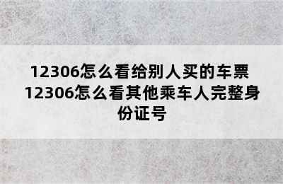 12306怎么看给别人买的车票 12306怎么看其他乘车人完整身份证号